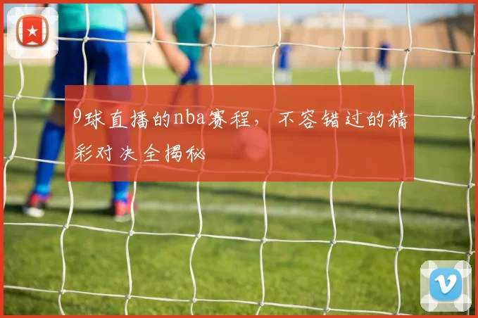9球直播的nba赛程,不容错过的精彩对决全揭秘