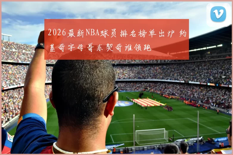 2026最新NBA球员排名榜单出炉 约基奇字母哥东契奇谁领跑