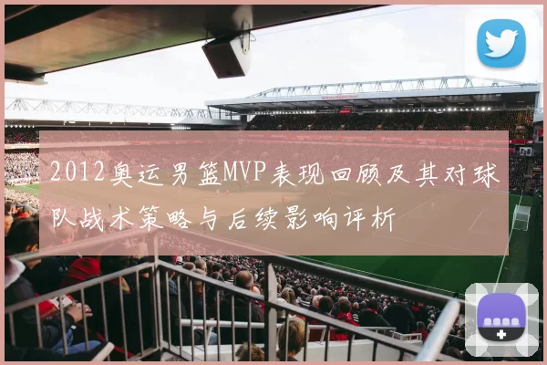 2012奥运男篮MVP表现回顾及其对球队战术策略与后续影响评析