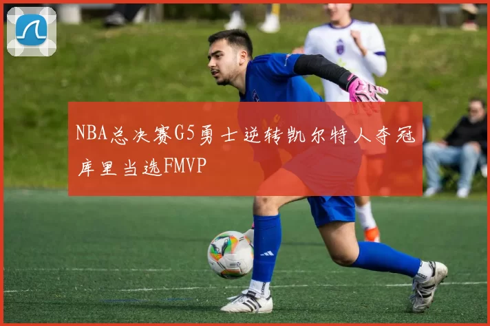 NBA总决赛G5勇士逆转凯尔特人夺冠库里当选FMVP