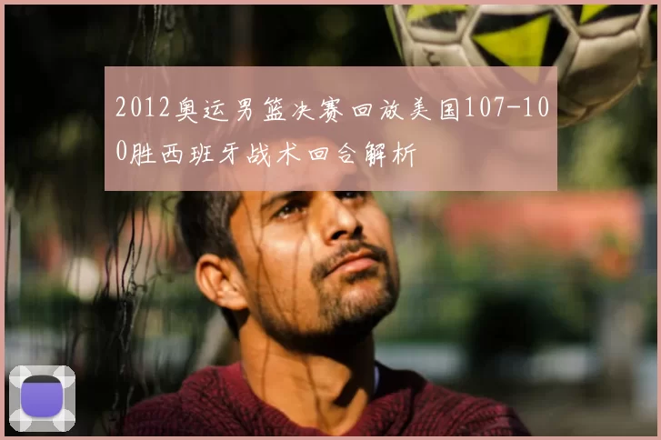 2012奥运男篮决赛回放美国107-100胜西班牙战术回合解析