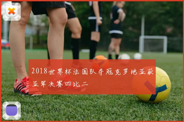 2018世界杯法国队夺冠克罗地亚获亚军决赛四比二
