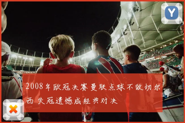 2008年欧冠决赛曼联点球不敌切尔西 失冠遗憾成经典对决