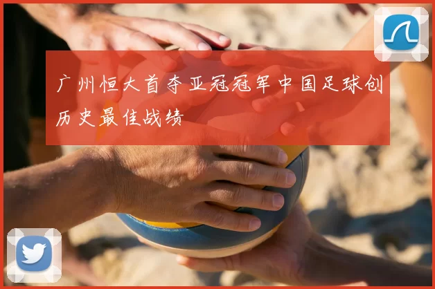 广州恒大首夺亚冠冠军中国足球创历史最佳战绩