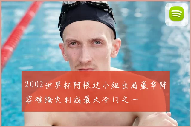 2002世界杯阿根廷小组出局豪华阵容难掩失利成最大冷门之一