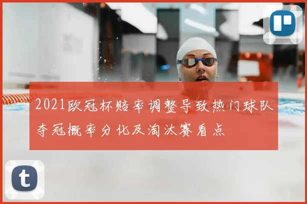 2021欧冠杯赔率调整导致热门球队夺冠概率分化及淘汰赛看点