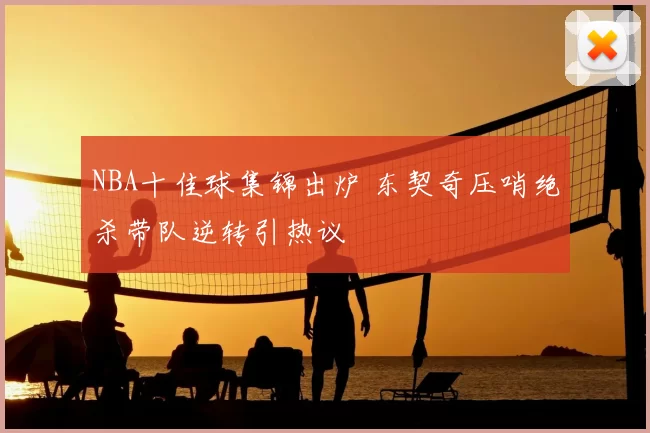 NBA十佳球集锦出炉 东契奇压哨绝杀带队逆转引热议