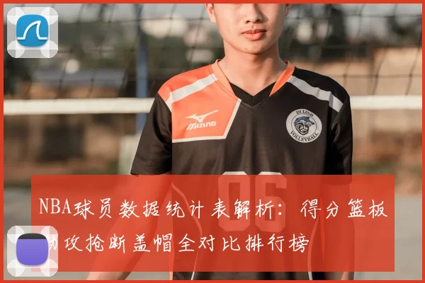 NBA球员数据统计表解析:得分篮板助攻抢断盖帽全对比排行榜