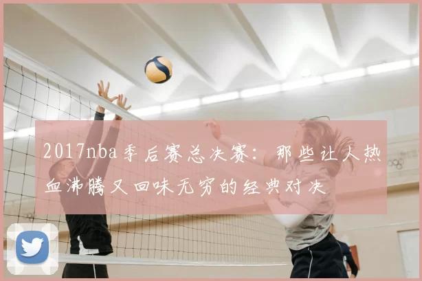 2017nba季后赛总决赛：那些让人热血沸腾又回味无穷的经典对决