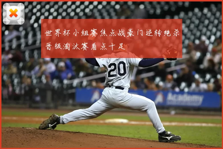 世界杯小组赛焦点战豪门逆转绝杀晋级淘汰赛看点十足