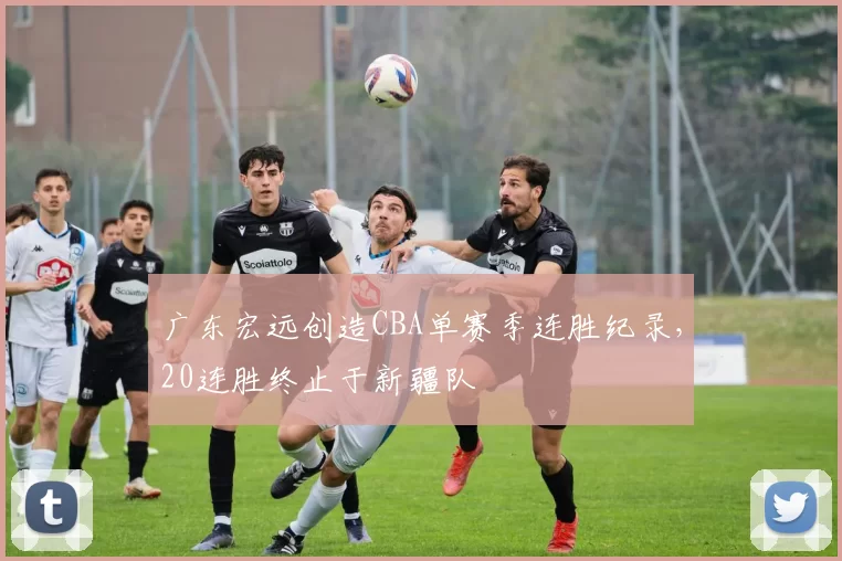 广东宏远创造CBA单赛季连胜纪录,20连胜终止于新疆队