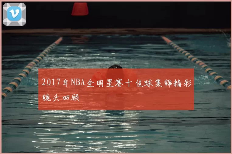 2017年NBA全明星赛十佳球集锦精彩镜头回顾