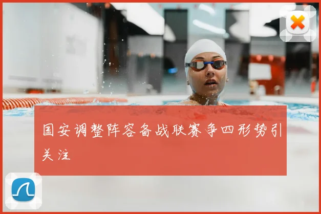 国安调整阵容备战联赛争四形势引关注