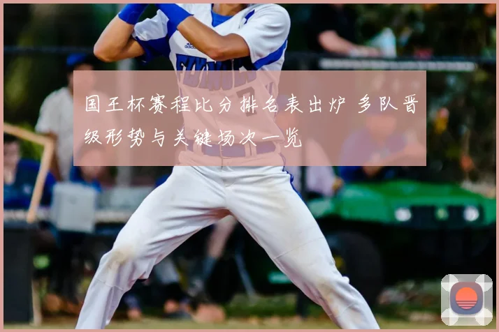 国王杯赛程比分排名表出炉 多队晋级形势与关键场次一览