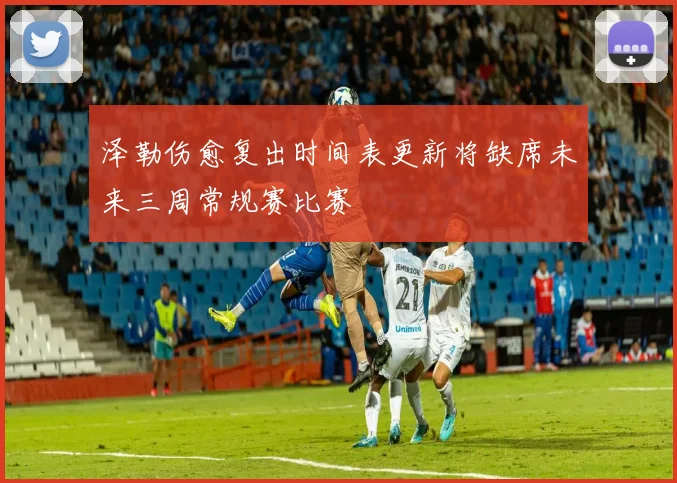泽勒伤愈复出时间表更新将缺席未来三周常规赛比赛