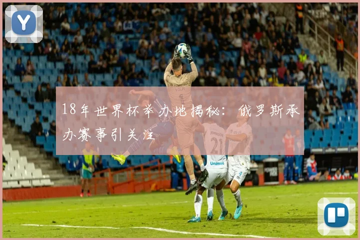 18年世界杯举办地揭秘:俄罗斯承办赛事引关注