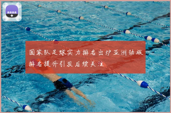 国家队足球实力排名出炉亚洲劲旅排名提升引发后续关注