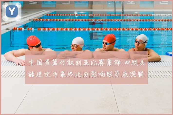 中国男篮对叙利亚比赛集锦 回顾关键进攻与最终比分影响球员表现解析