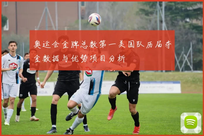 奥运会金牌总数第一美国队历届夺金数据与优势项目分析