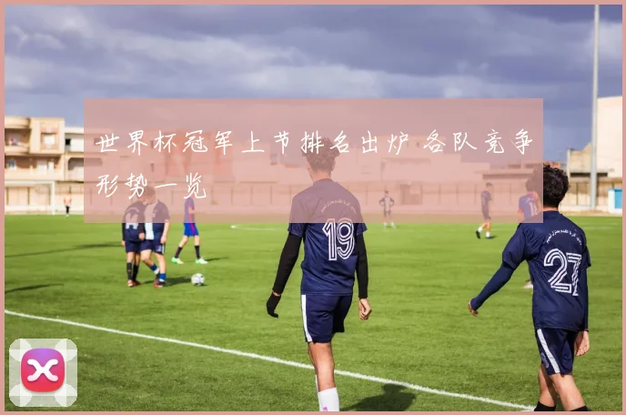 世界杯冠军上节排名出炉 各队竞争形势一览