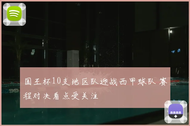 国王杯10支地区队迎战西甲球队 赛程对决看点受关注