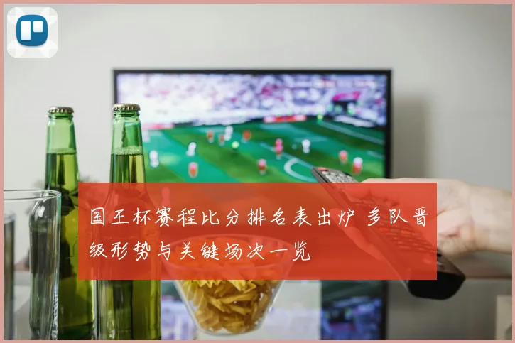国王杯赛程比分排名表出炉 多队晋级形势与关键场次一览
