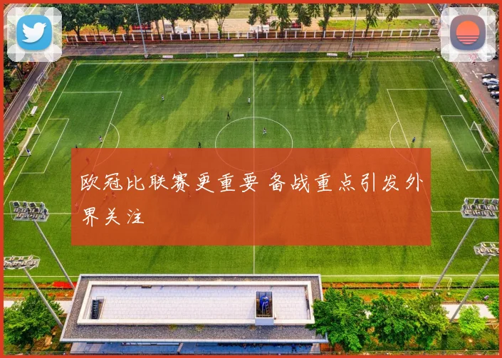 欧冠比联赛更重要 备战重点引发外界关注