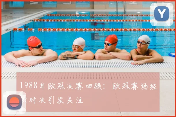 1988年欧冠决赛回顾:欧冠赛场经典对决引发关注