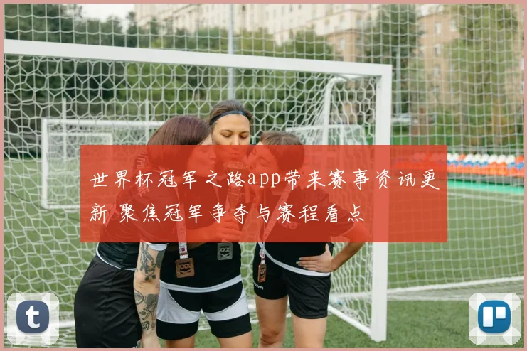 世界杯冠军之路app带来赛事资讯更新 聚焦冠军争夺与赛程看点